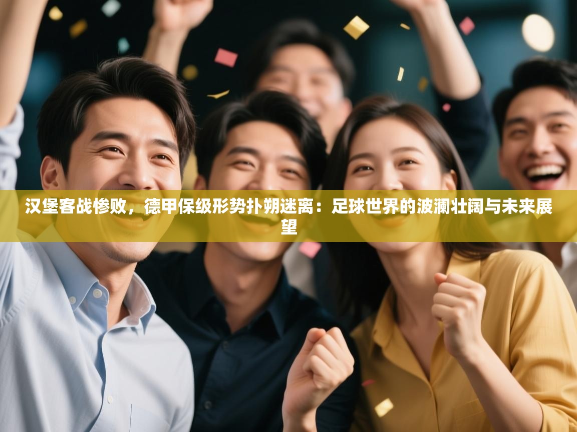 汉堡客战惨败，德甲保级形势扑朔迷离：足球世界的波澜壮阔与未来展望  第1张