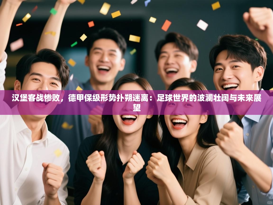 汉堡客战惨败，德甲保级形势扑朔迷离：足球世界的波澜壮阔与未来展望  第2张