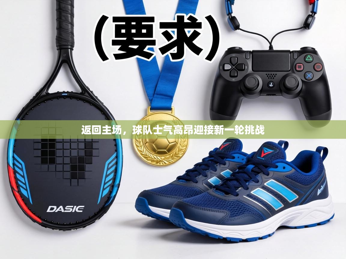 返回主场，球队士气高昂迎接新一轮挑战  第1张