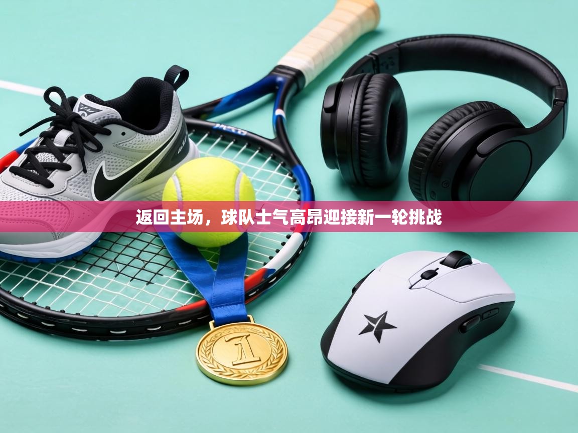 返回主场，球队士气高昂迎接新一轮挑战  第2张