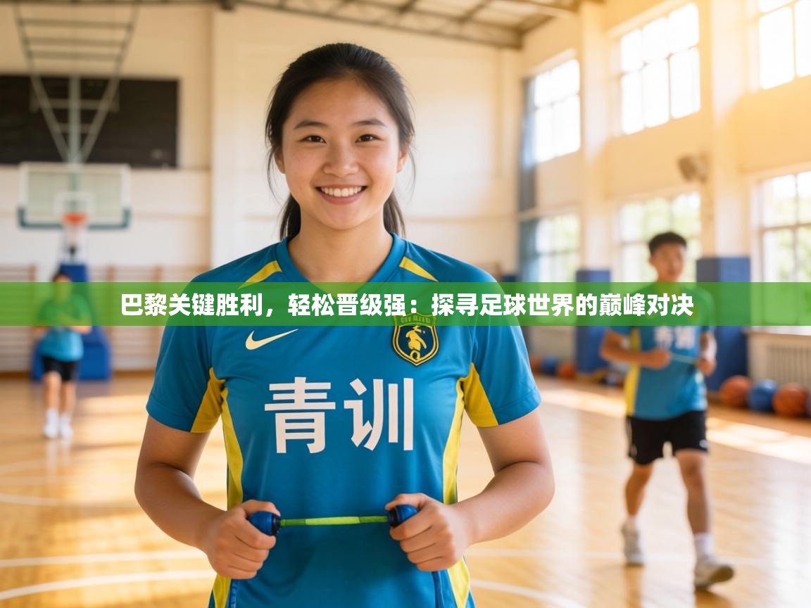 巴黎关键胜利,轻松晋级强:探寻足球世界的巅峰对决 第1张