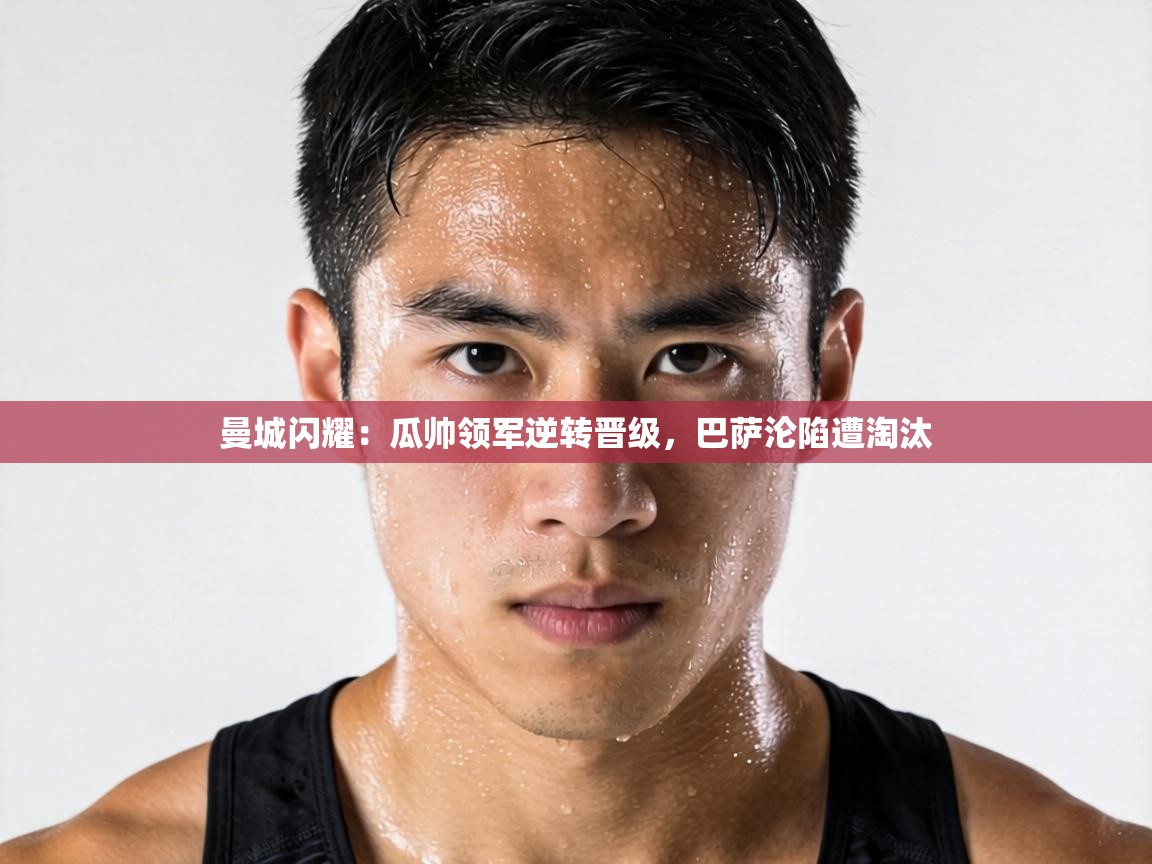 曼城闪耀:瓜帅领军逆转晋级,巴萨沦陷遭淘汰 第1张