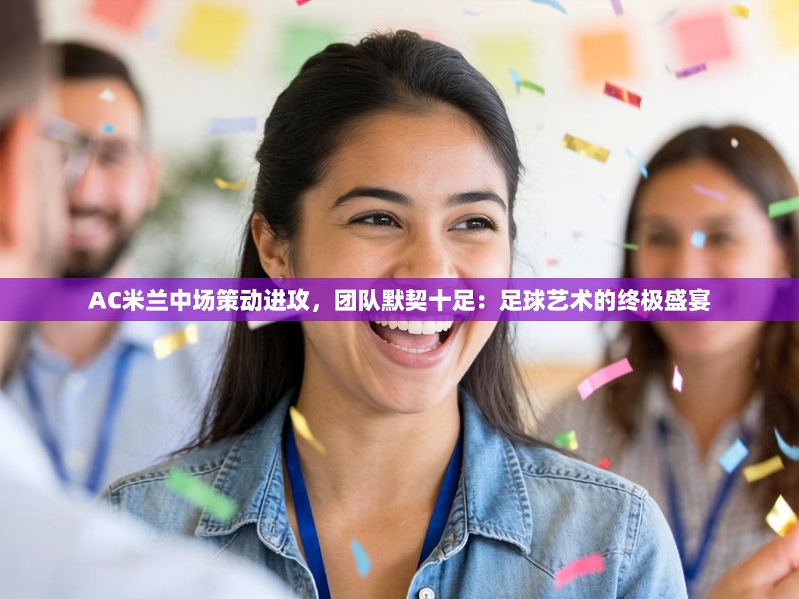 AC米兰中场策动进攻,团队默契十足:足球艺术的终极盛宴 第1张